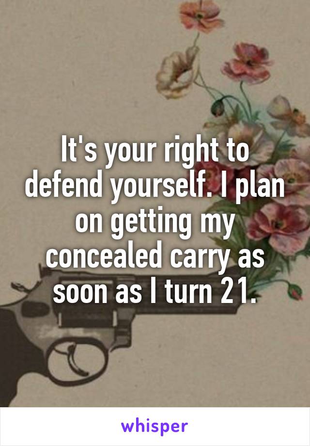 It's your right to defend yourself. I plan on getting my concealed carry as soon as I turn 21.