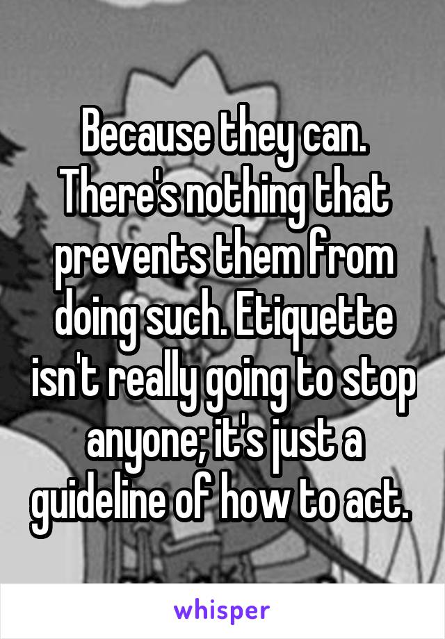 Because they can. There's nothing that prevents them from doing such. Etiquette isn't really going to stop anyone; it's just a guideline of how to act. 