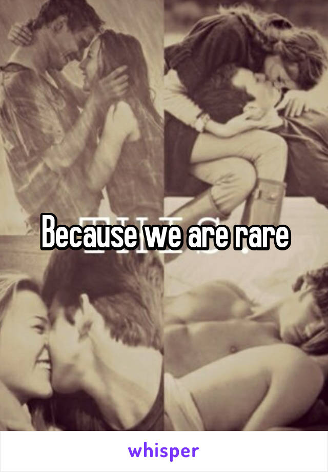 Because we are rare