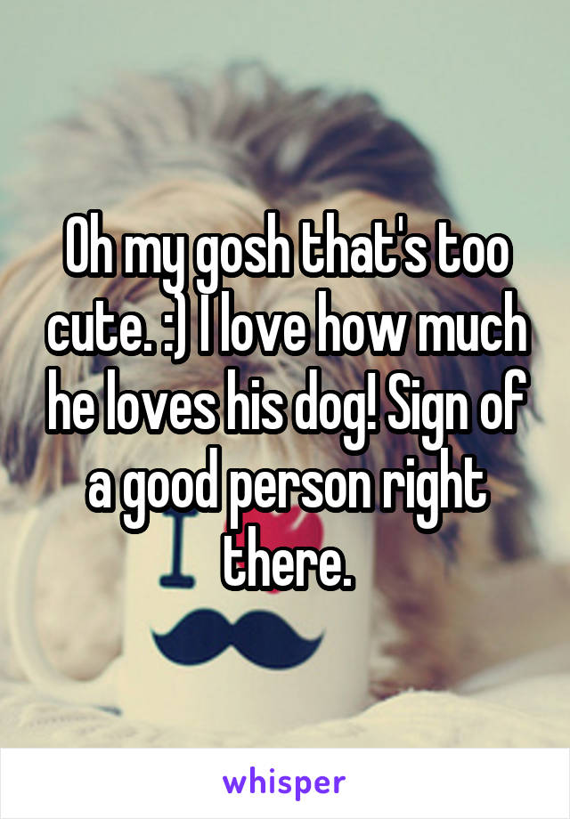 Oh my gosh that's too cute. :) I love how much he loves his dog! Sign of a good person right there.