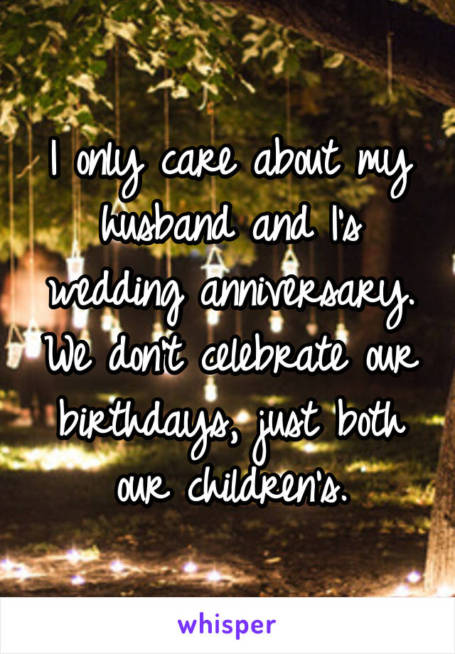 I only care about my husband and I's wedding anniversary. We don't celebrate our birthdays, just both our children's.