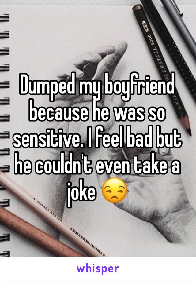 Dumped my boyfriend because he was so sensitive. I feel bad but he couldn't even take a joke 😒