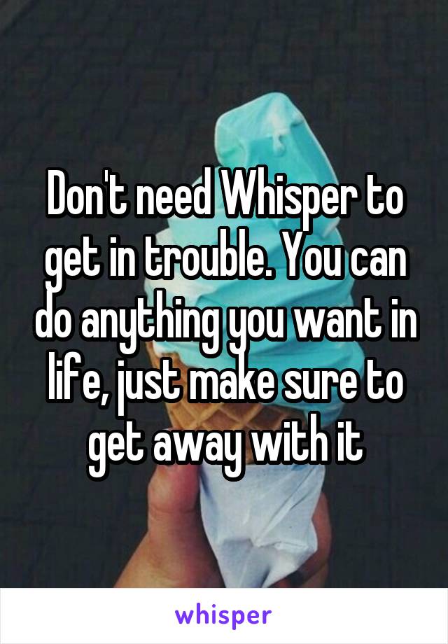 Don't need Whisper to get in trouble. You can do anything you want in life, just make sure to get away with it