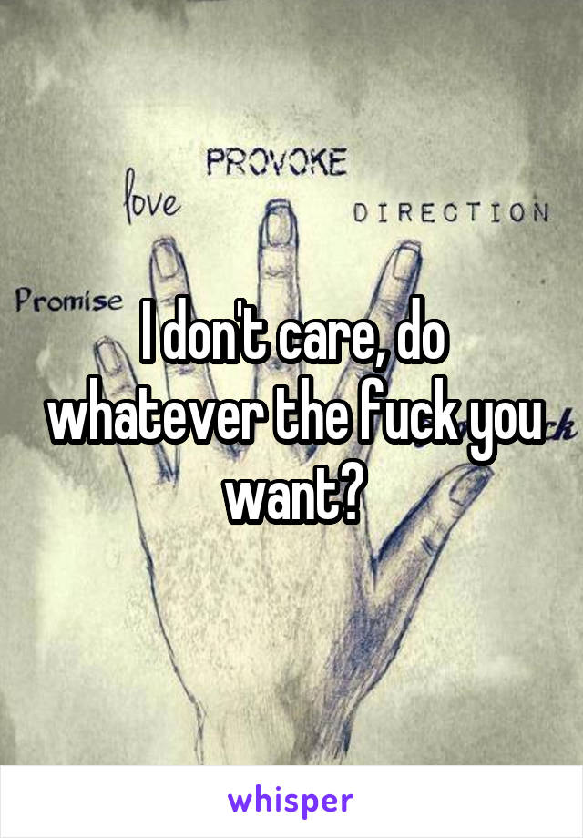 I don't care, do whatever the fuck you want?