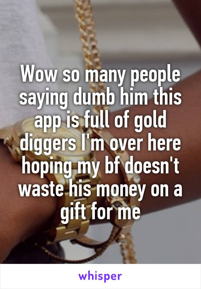 Wow so many people saying dumb him this app is full of gold diggers I'm over here hoping my bf doesn't waste his money on a gift for me