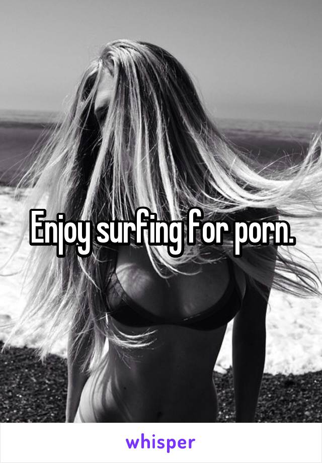 Enjoy surfing for porn.