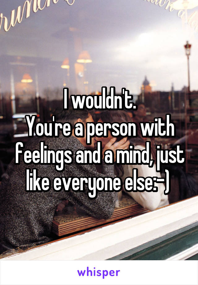 I wouldn't.
You're a person with feelings and a mind, just like everyone else:-) 