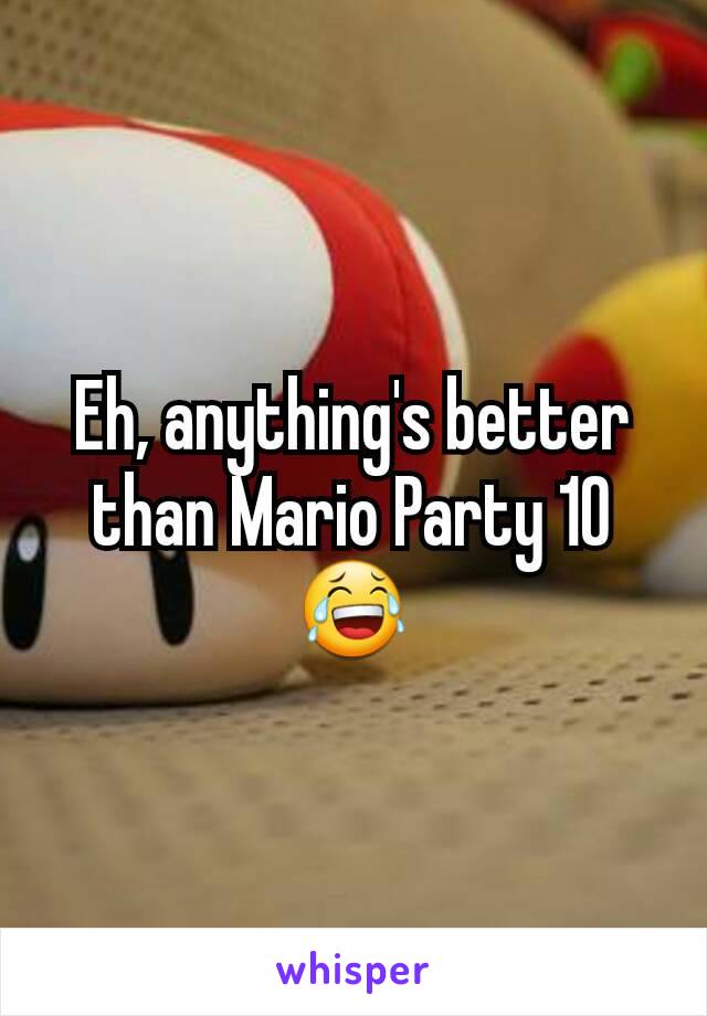 Eh, anything's better than Mario Party 10😂