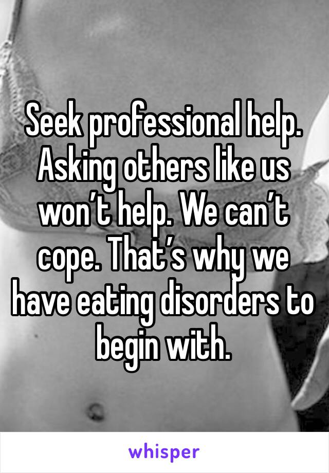 Seek professional help. Asking others like us won’t help. We can’t cope. That’s why we have eating disorders to begin with.