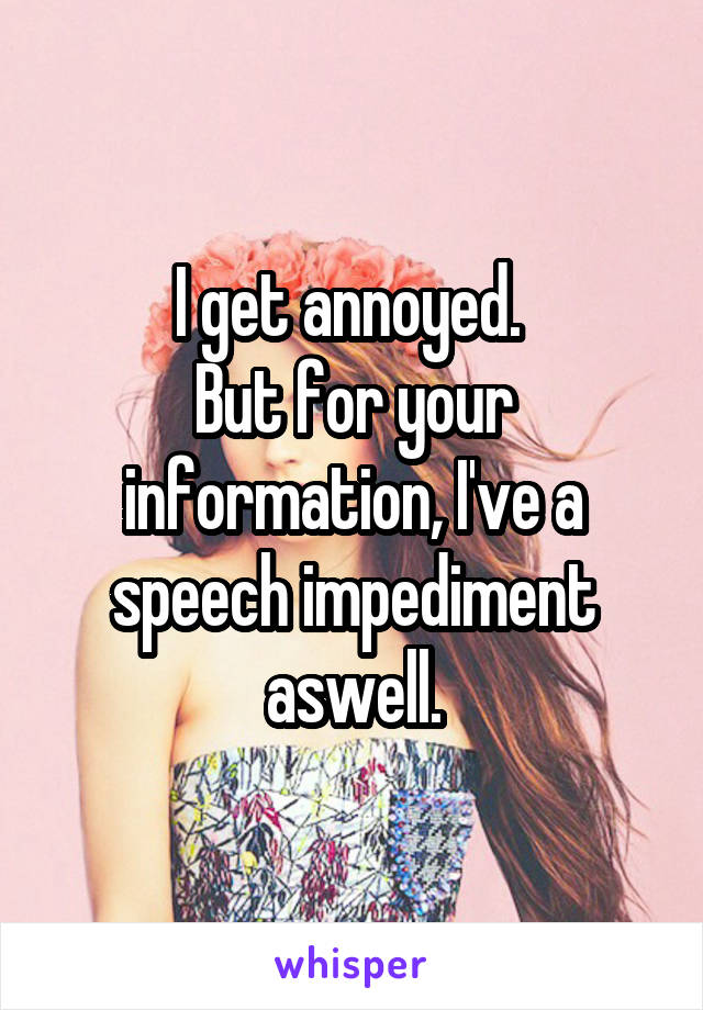 I get annoyed. 
But for your information, I've a speech impediment aswell.