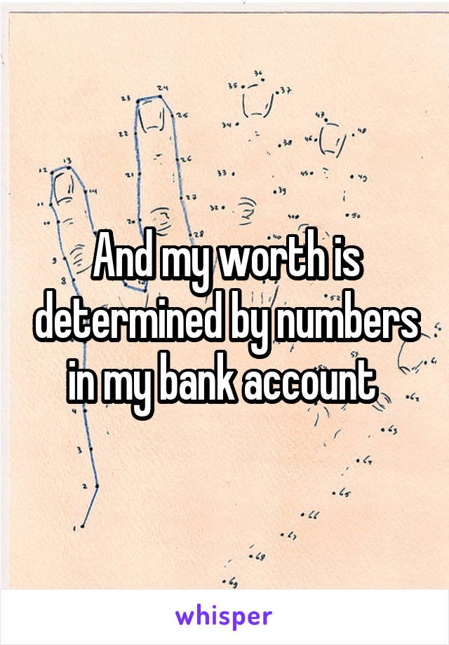 And my worth is determined by numbers in my bank account 