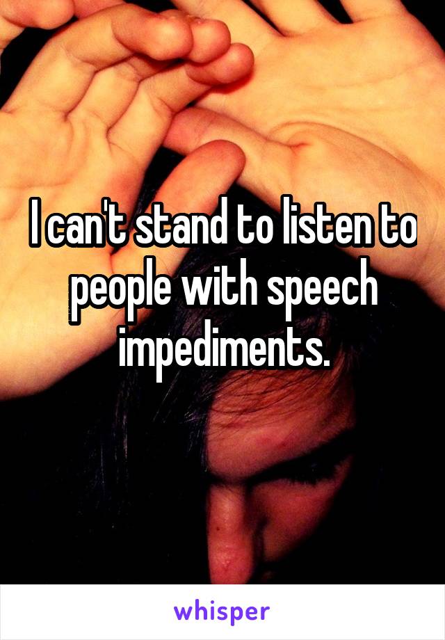 I can't stand to listen to people with speech impediments.
