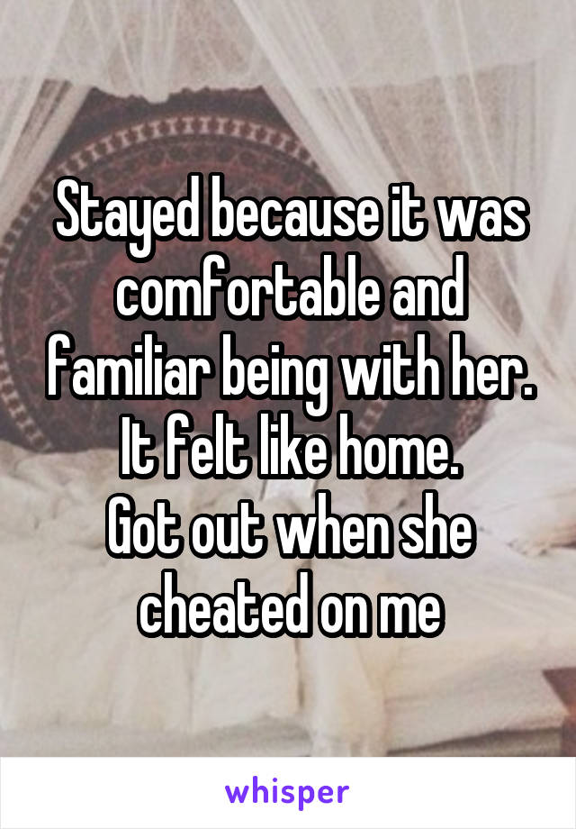 Stayed because it was comfortable and familiar being with her. It felt like home.
Got out when she cheated on me