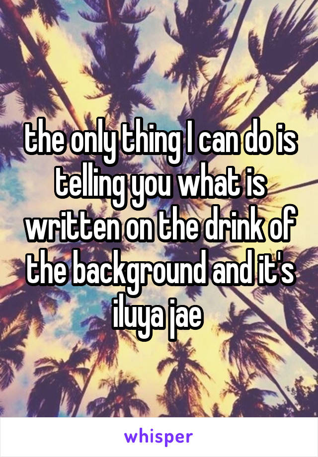the only thing I can do is telling you what is written on the drink of the background and it's iluya jae 