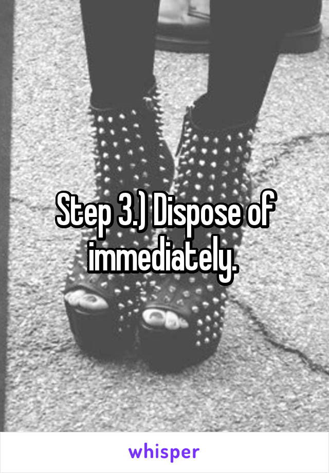 Step 3.) Dispose of immediately. 