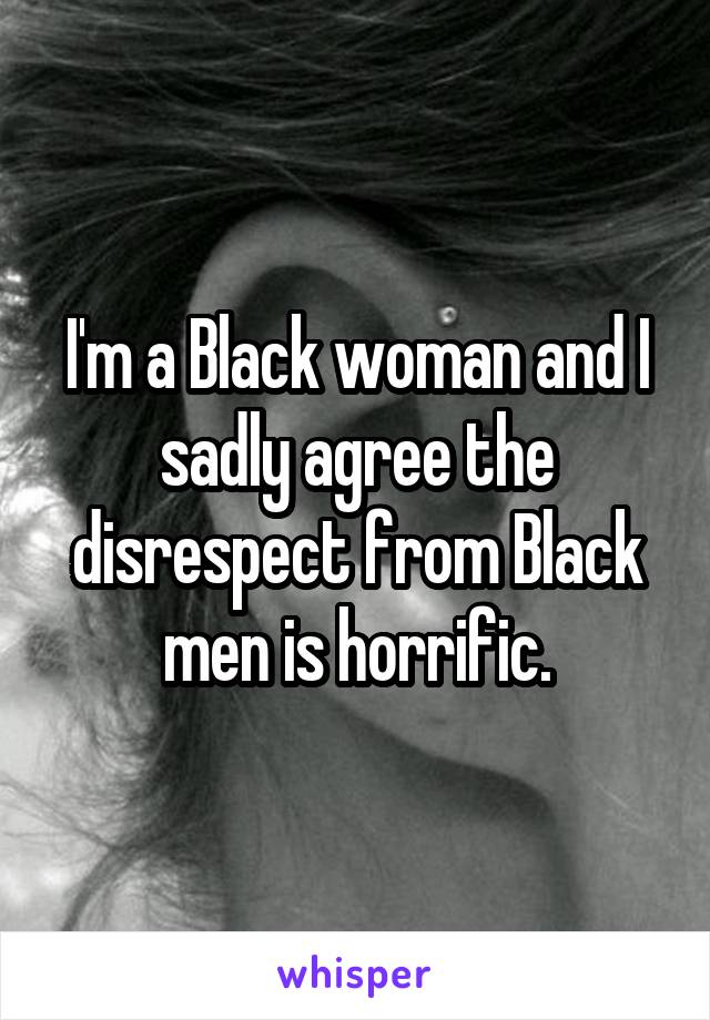 I'm a Black woman and I sadly agree the disrespect from Black men is horrific.