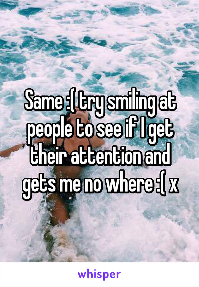Same :( try smiling at people to see if I get their attention and gets me no where :( x