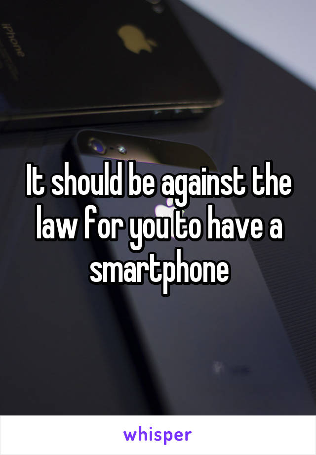It should be against the law for you to have a smartphone