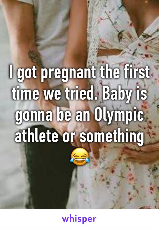 I got pregnant the first time we tried. Baby is gonna be an Olympic athlete or something 😂
