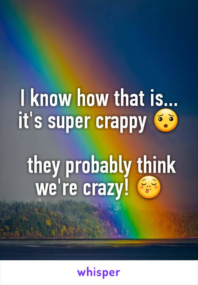 I know how that is...  it's super crappy 😯

 they probably think we're crazy! 😋
