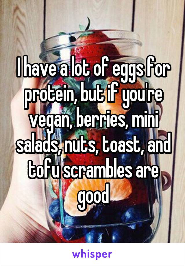 I have a lot of eggs for protein, but if you're vegan, berries, mini salads, nuts, toast, and tofu scrambles are good