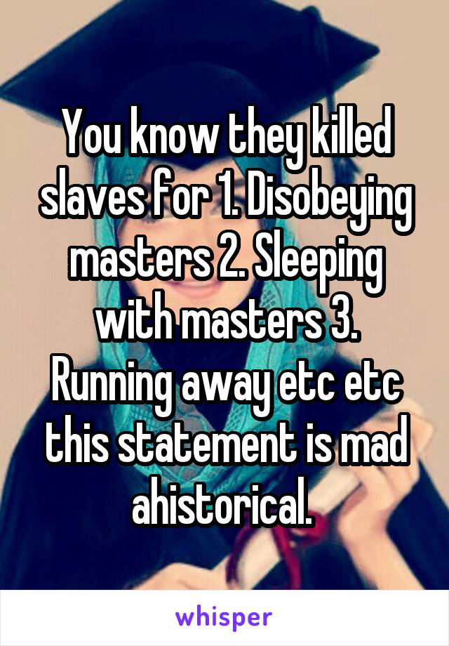 You know they killed slaves for 1. Disobeying masters 2. Sleeping with masters 3. Running away etc etc this statement is mad ahistorical. 