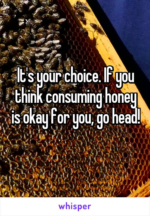 It's your choice. If you think consuming honey is okay for you, go head! 