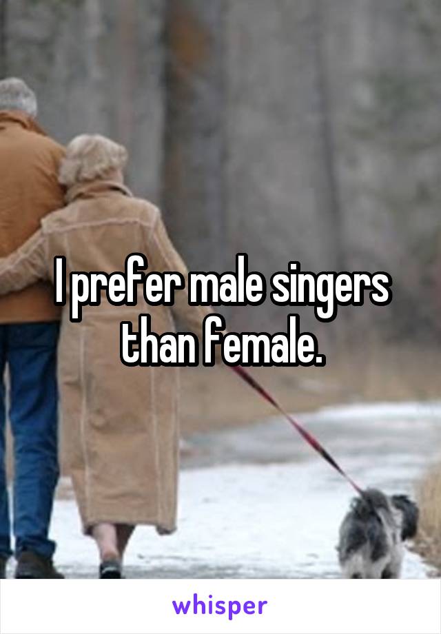 I prefer male singers than female.