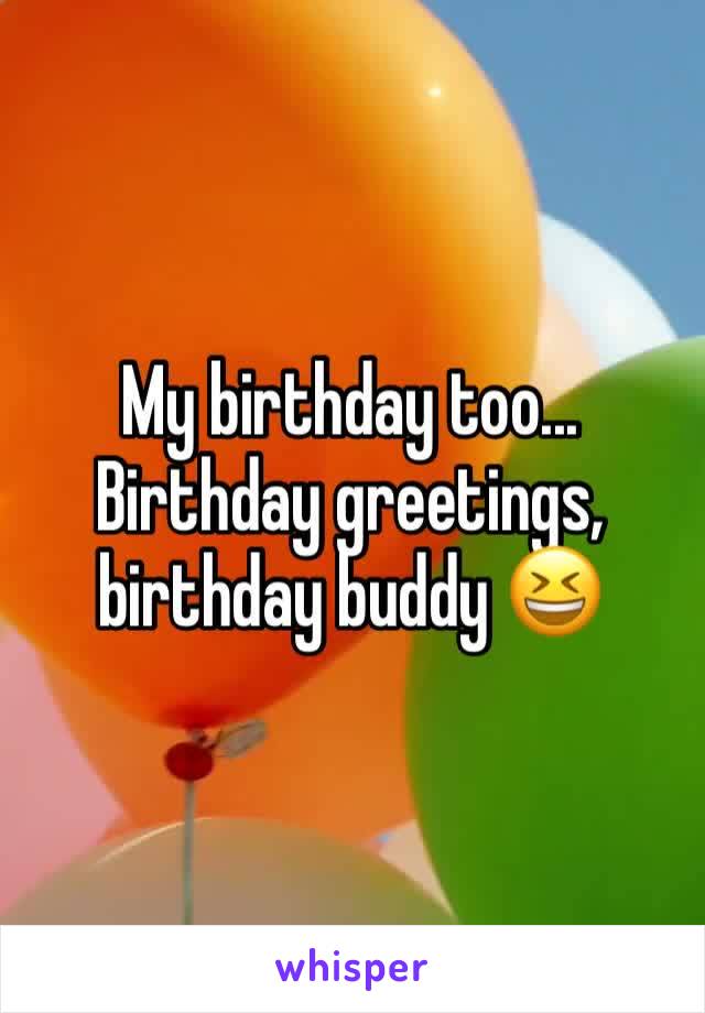 My birthday too... 
Birthday greetings, birthday buddy 😆