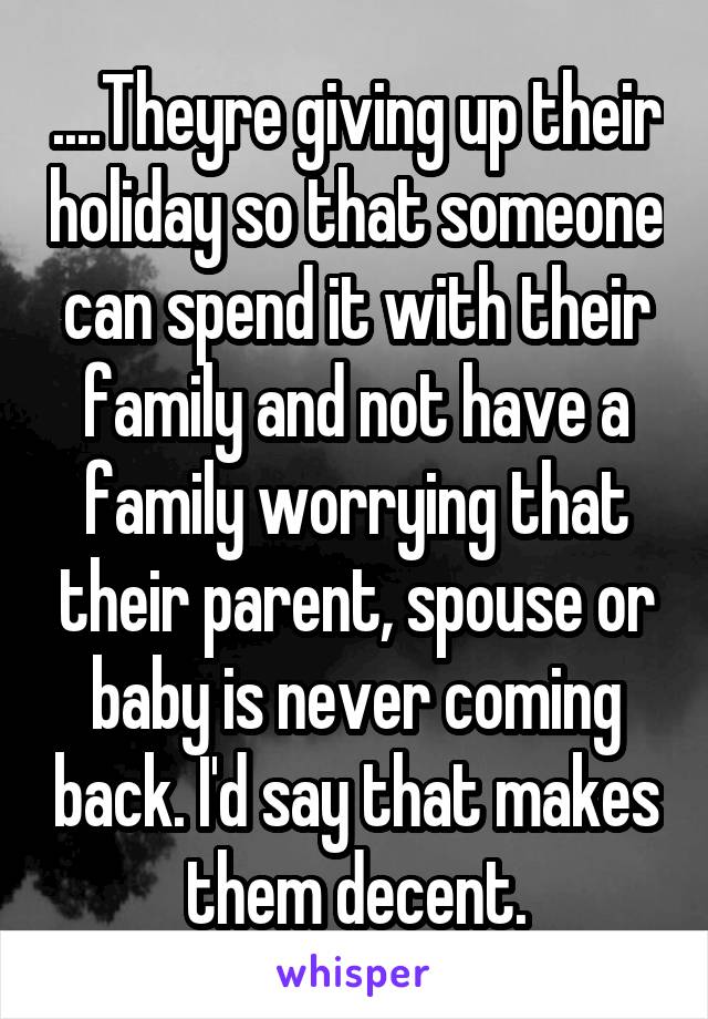 ....Theyre giving up their holiday so that someone can spend it with their family and not have a family worrying that their parent, spouse or baby is never coming back. I'd say that makes them decent.
