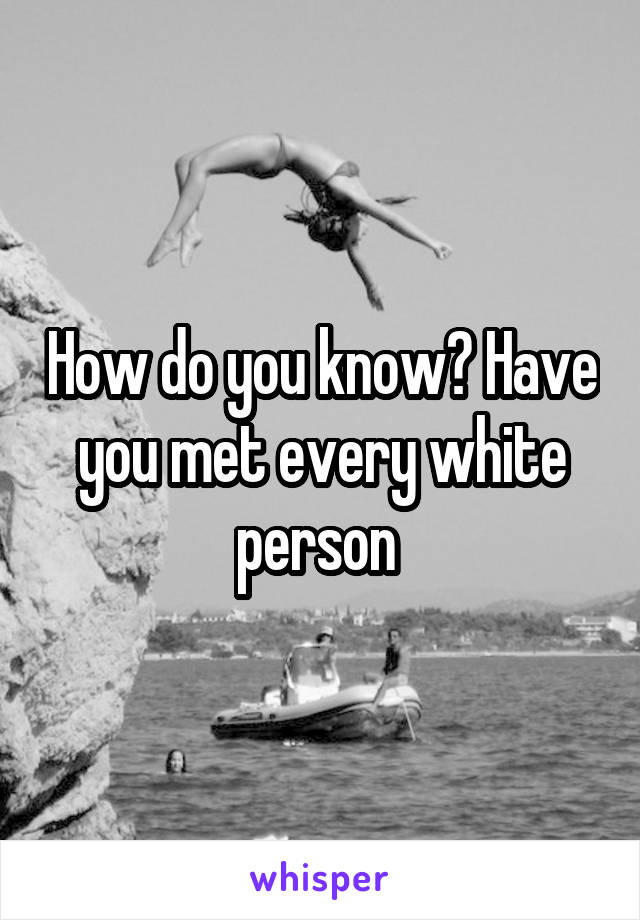 How do you know? Have you met every white person 