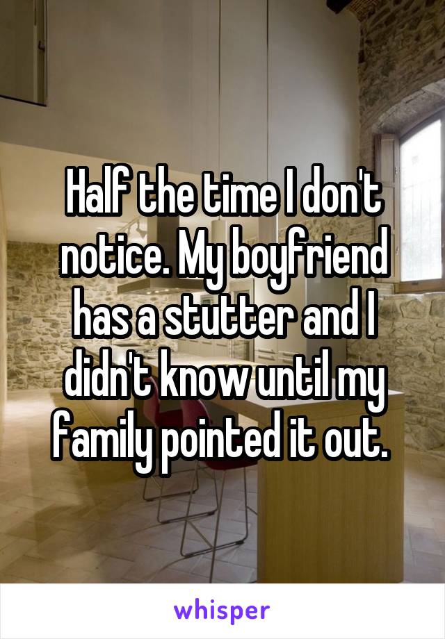 Half the time I don't notice. My boyfriend has a stutter and I didn't know until my family pointed it out. 