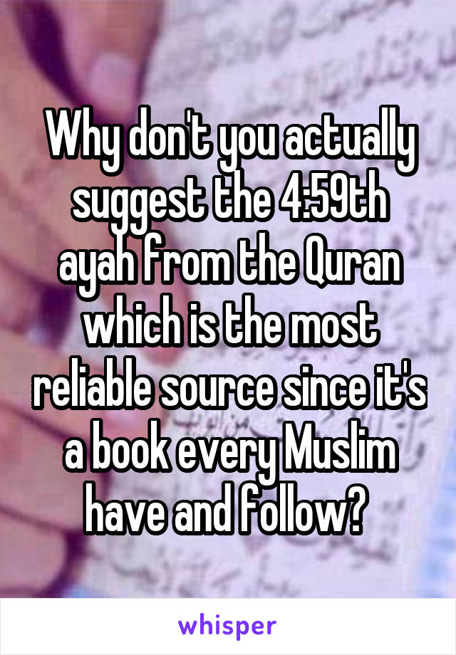 Why don't you actually suggest the 4:59th ayah from the Quran which is the most reliable source since it's a book every Muslim have and follow? 