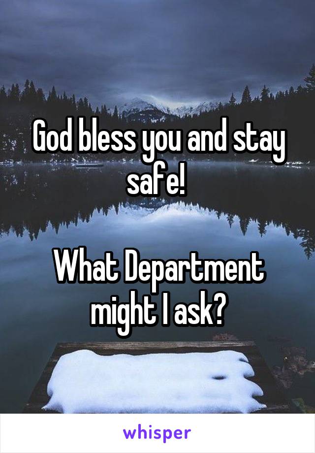 God bless you and stay safe! 

What Department might I ask?