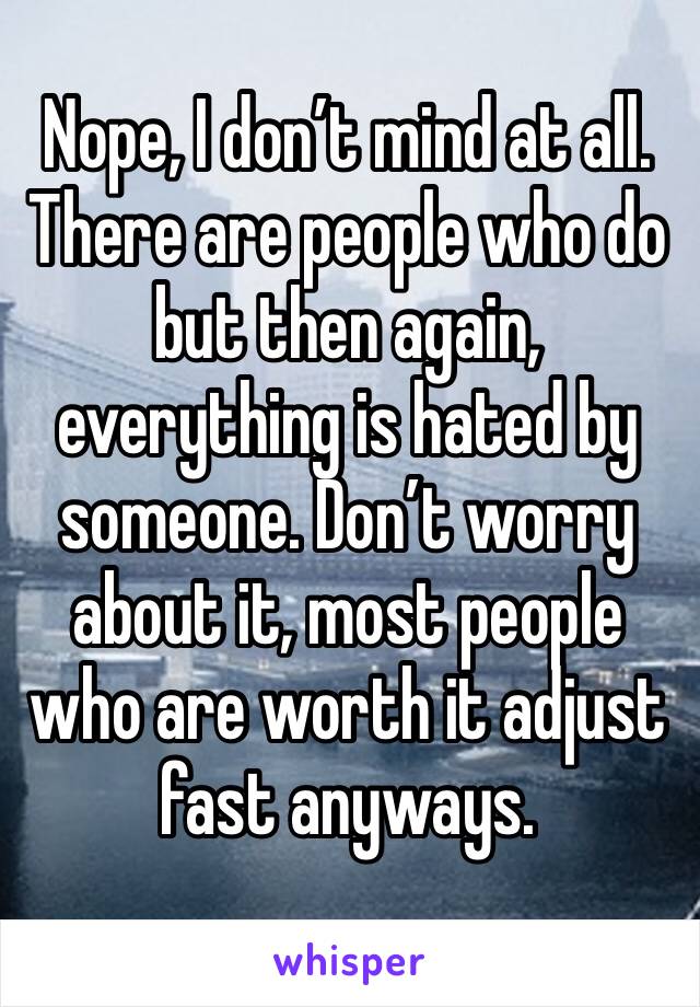 Nope, I don’t mind at all. There are people who do but then again, everything is hated by someone. Don’t worry about it, most people who are worth it adjust fast anyways.