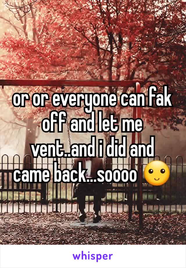 or or everyone can fak off and let me vent..and i did and came back...soooo 🙂