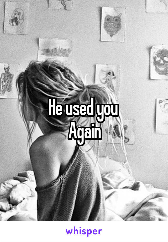 He used you 
Again