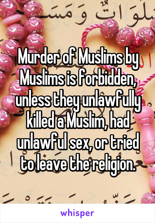 Murder of Muslims by Muslims is forbidden, unless they unlawfully killed a Muslim, had unlawful sex, or tried to leave the religion.