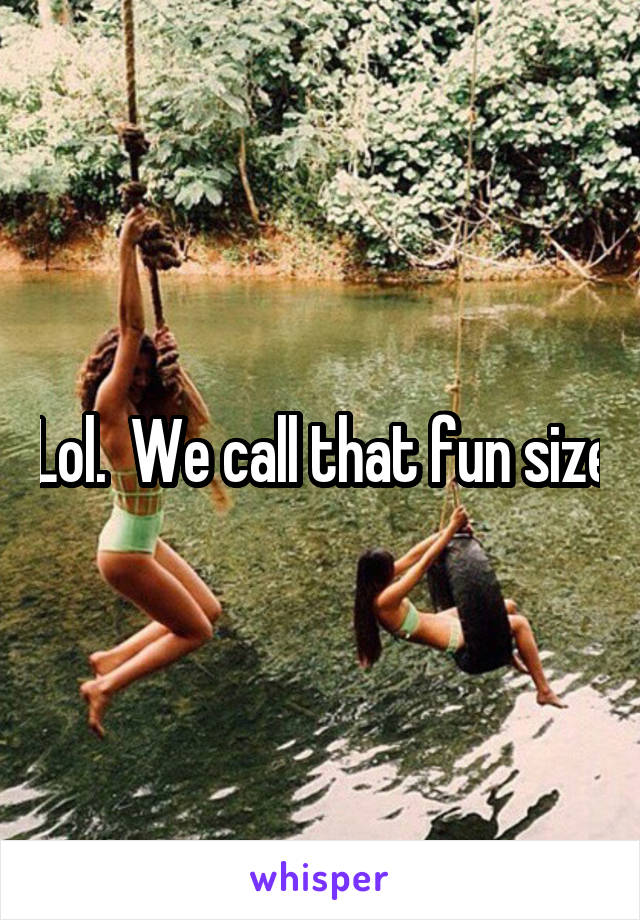 Lol.  We call that fun size