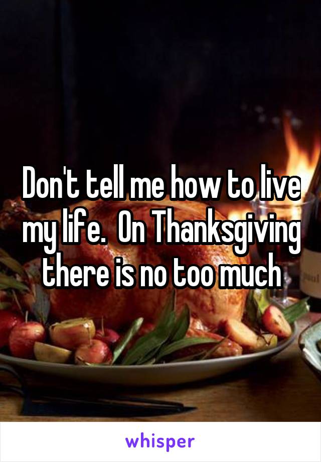Don't tell me how to live my life.  On Thanksgiving there is no too much