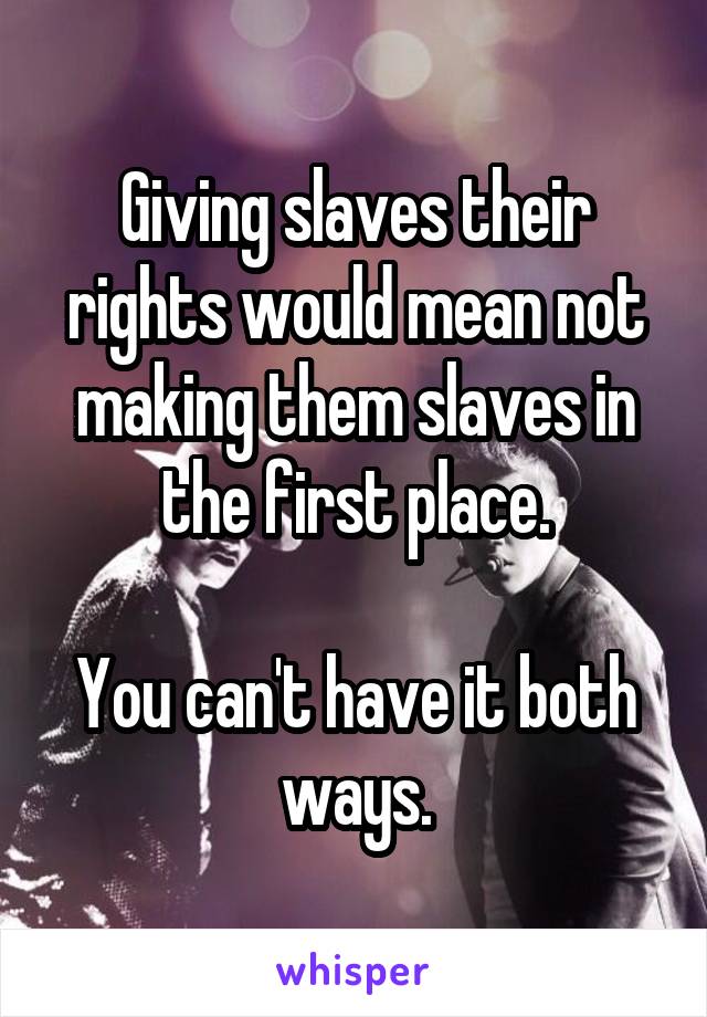 Giving slaves their rights would mean not making them slaves in the first place.

You can't have it both ways.