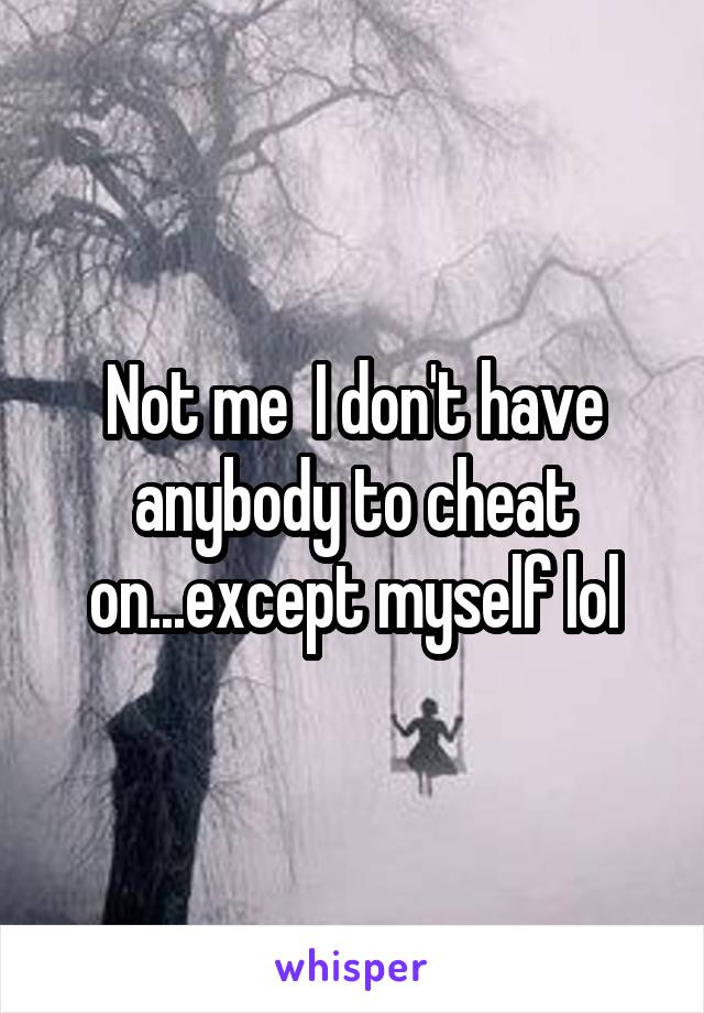 Not me  I don't have anybody to cheat on...except myself lol