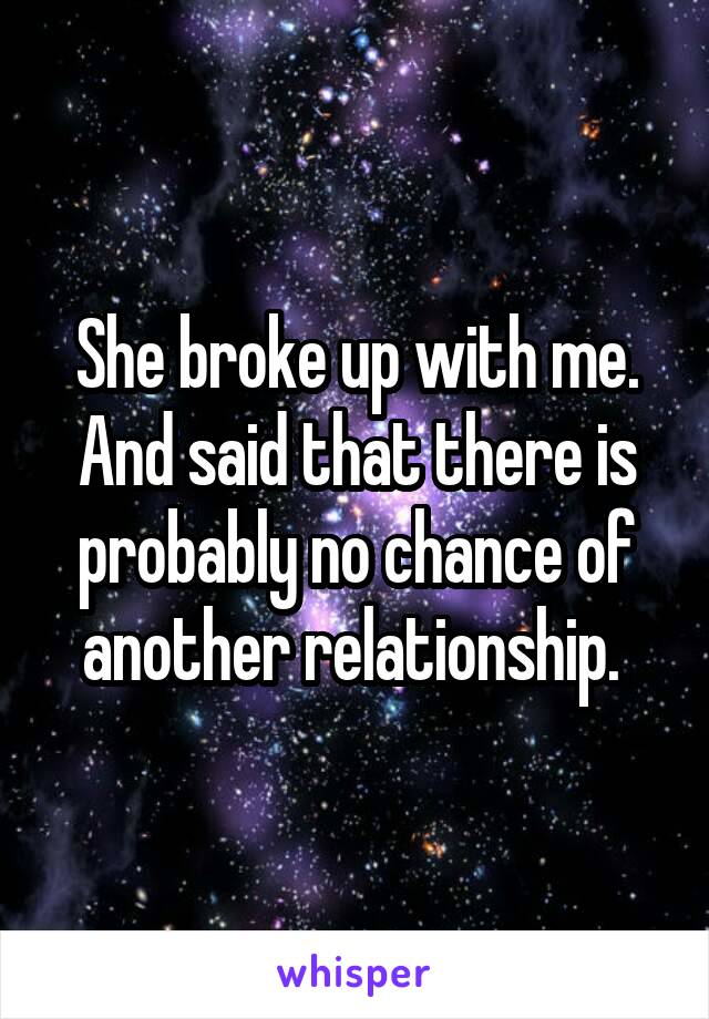 She broke up with me. And said that there is probably no chance of another relationship. 