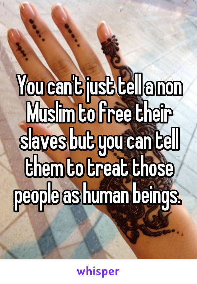 You can't just tell a non Muslim to free their slaves but you can tell them to treat those people as human beings. 