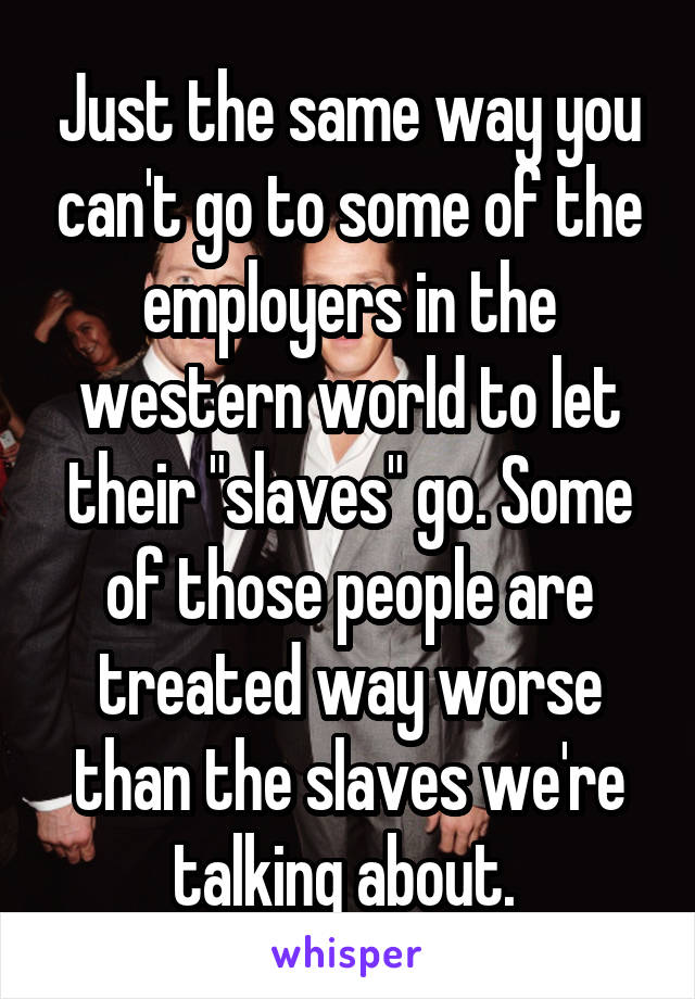 Just the same way you can't go to some of the employers in the western world to let their "slaves" go. Some of those people are treated way worse than the slaves we're talking about. 