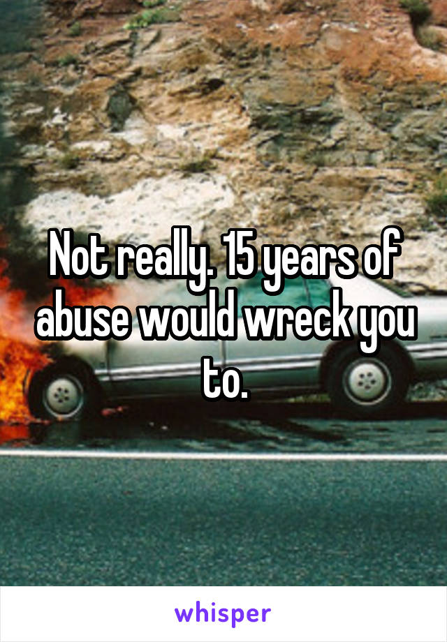 Not really. 15 years of abuse would wreck you to.