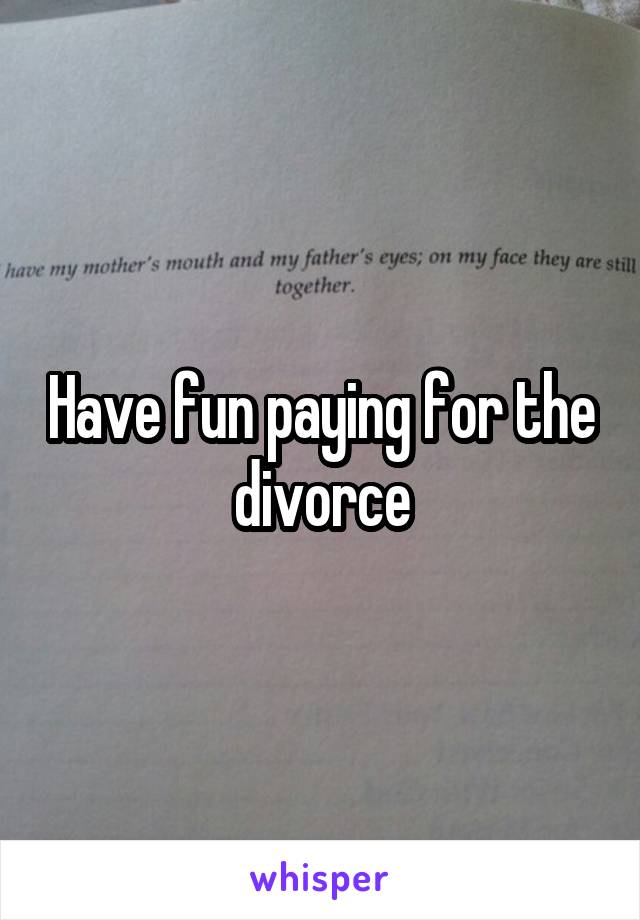 Have fun paying for the divorce