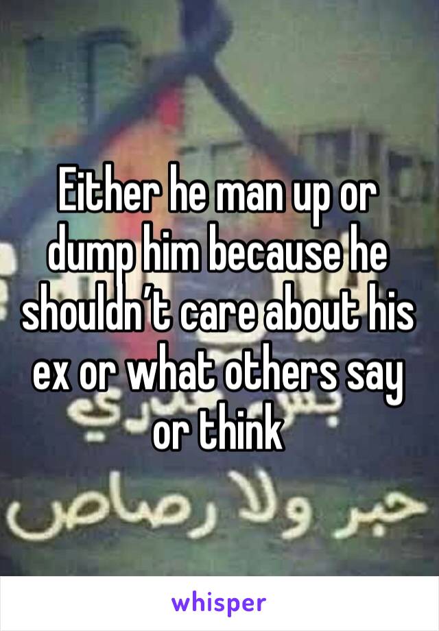 Either he man up or dump him because he shouldn’t care about his ex or what others say or think