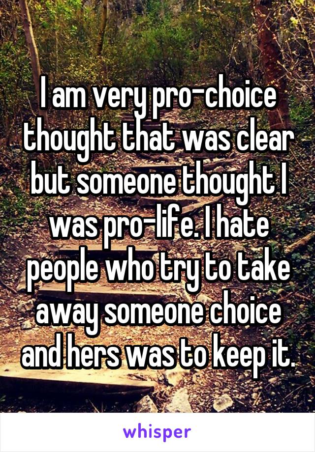 I am very pro-choice thought that was clear but someone thought I was pro-life. I hate people who try to take away someone choice and hers was to keep it.