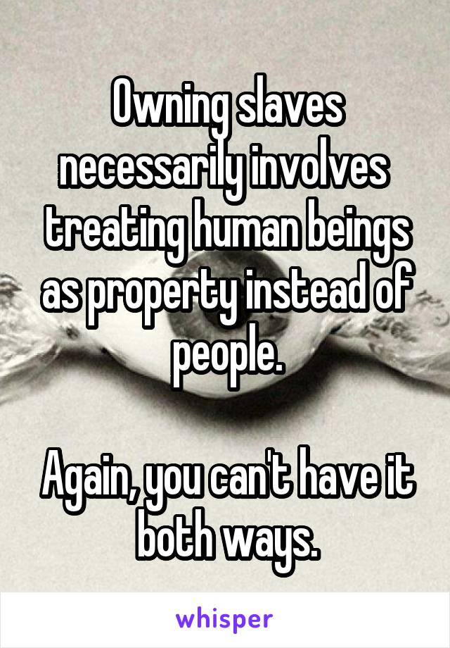 Owning slaves necessarily involves  treating human beings as property instead of people.

Again, you can't have it both ways.